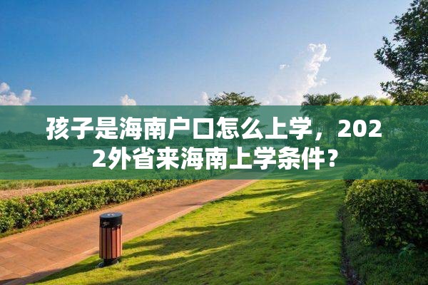 孩子是海南户口怎么上学，2022外省来海南上学条件？