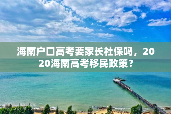 海南户口高考要家长社保吗，2020海南高考移民政策？