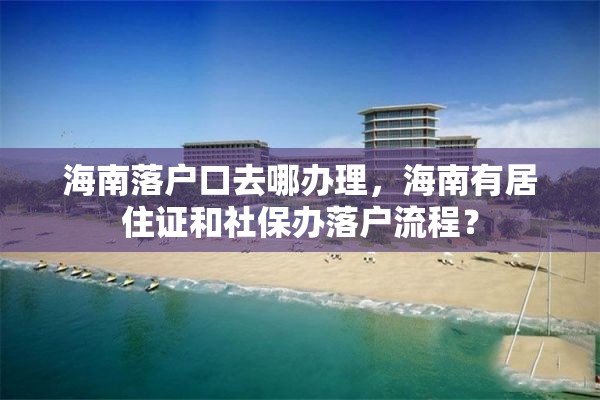 海南落户口去哪办理，海南有居住证和社保办落户流程？