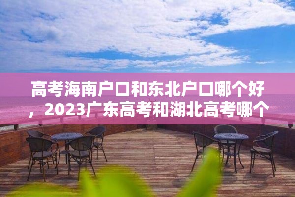 高考海南户口和东北户口哪个好，2023广东高考和湖北高考哪个容易？