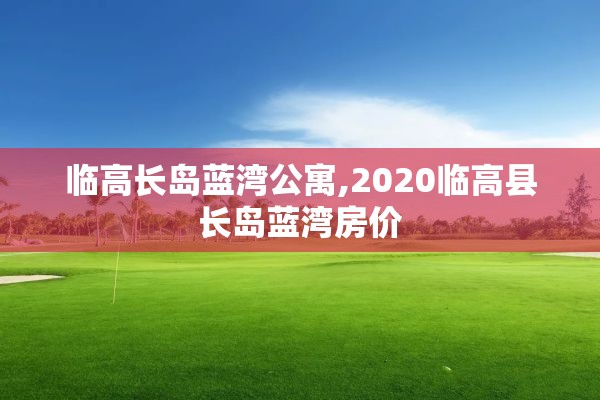 临高长岛蓝湾公寓,2020临高县长岛蓝湾房价