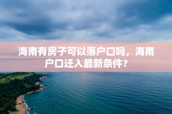 海南有房子可以落户口吗，海南户口迁入最新条件？