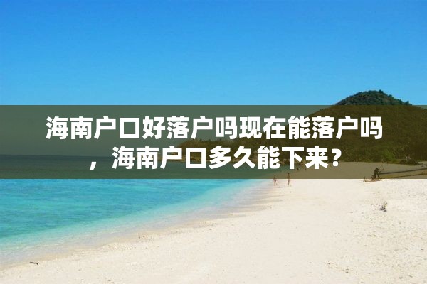 海南户口好落户吗现在能落户吗，海南户口多久能下来？