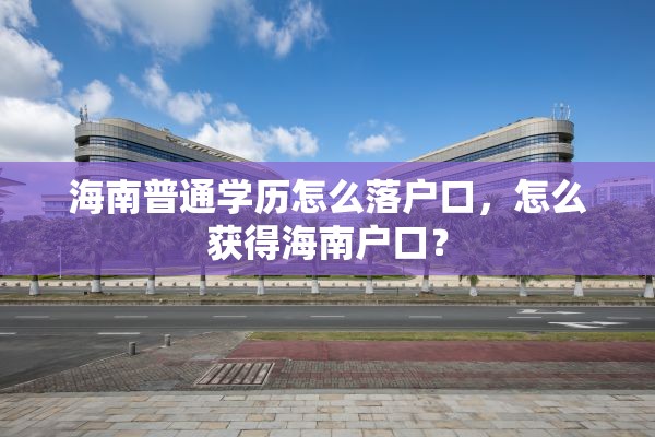 海南普通学历怎么落户口，怎么获得海南户口？