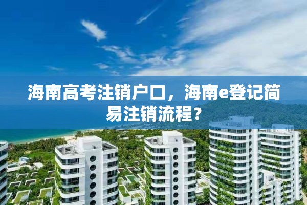 海南高考注销户口，海南e登记简易注销流程？