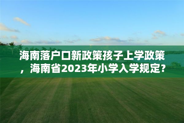 海南落户口新政策孩子上学政策，海南省2023年小学入学规定？