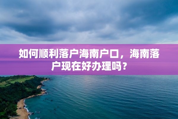 如何顺利落户海南户口，海南落户现在好办理吗？