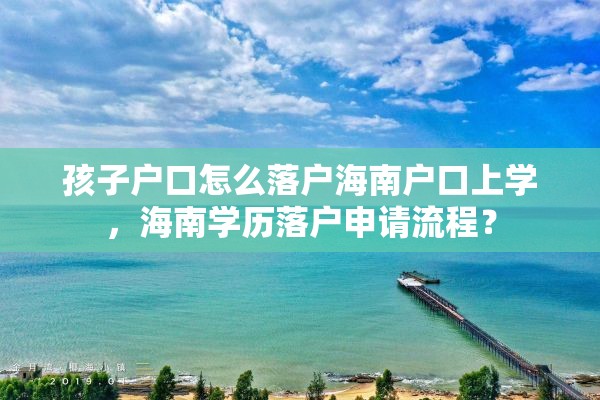 孩子户口怎么落户海南户口上学，海南学历落户申请流程？