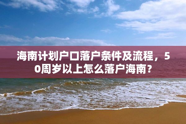 海南计划户口落户条件及流程，50周岁以上怎么落户海南？