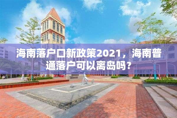 海南落户口新政策2021，海南普通落户可以离岛吗？