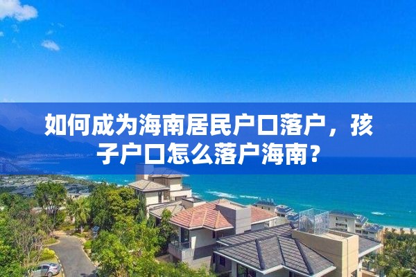 如何成为海南居民户口落户，孩子户口怎么落户海南？