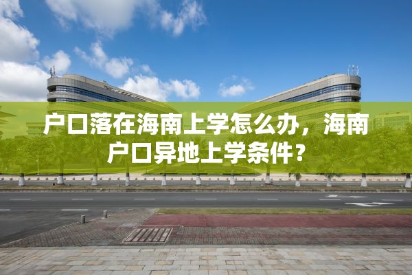 户口落在海南上学怎么办，海南户口异地上学条件？