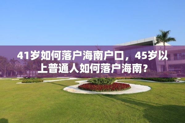 41岁如何落户海南户口，45岁以上普通人如何落户海南？