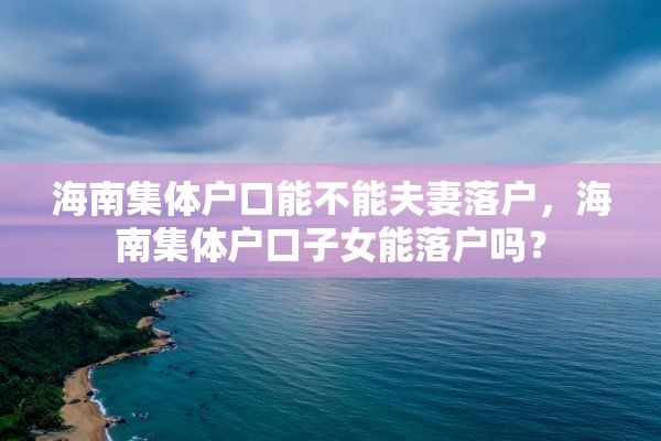 海南集体户口能不能夫妻落户，海南集体户口子女能落户吗？