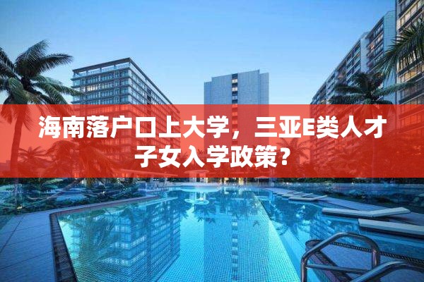 海南落户口上大学，三亚E类人才子女入学政策？