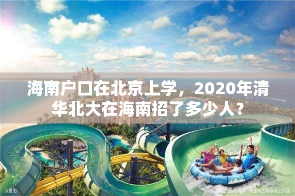 海南户口在北京上学，2020年清华北大在海南招了多少人？