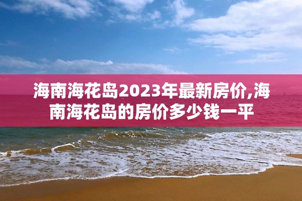 海南海花岛2023年最新房价,海南海花岛的房价多少钱一平