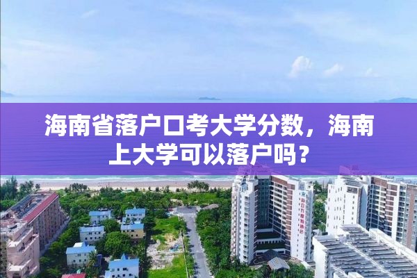 海南省落户口考大学分数，海南上大学可以落户吗？