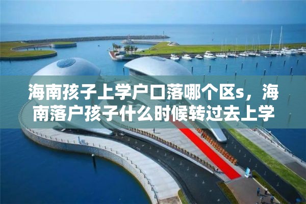 海南孩子上学户口落哪个区s，海南落户孩子什么时候转过去上学？