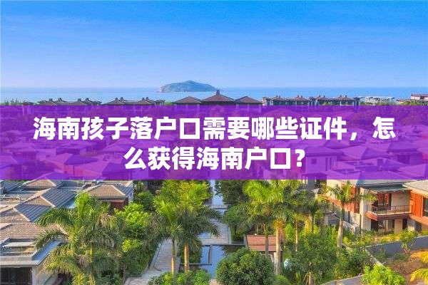 海南孩子落户口需要哪些证件，怎么获得海南户口？