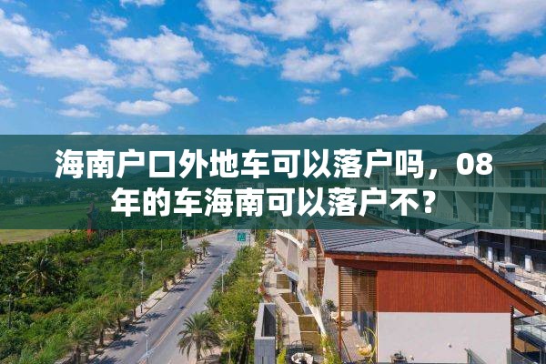 海南户口外地车可以落户吗，08年的车海南可以落户不？