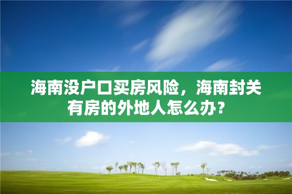 海南没户口买房风险，海南封关有房的外地人怎么办？