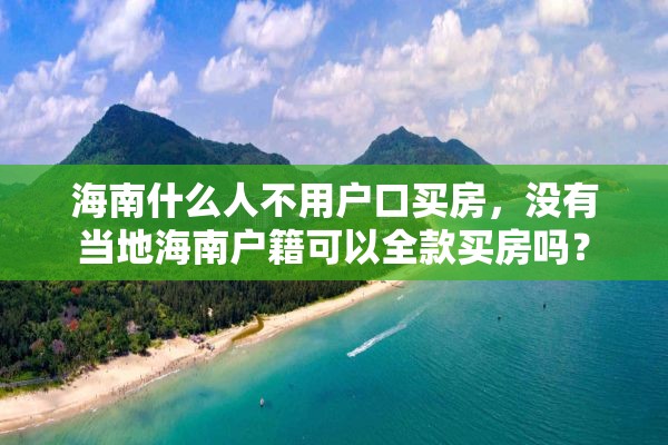 海南什么人不用户口买房，没有当地海南户籍可以全款买房吗？