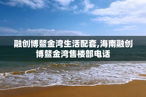 融创博鳌金湾生活配套,海南融创博鳌金湾售楼部电话