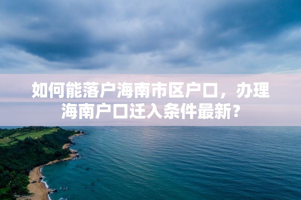 如何能落户海南市区户口，办理海南户口迁入条件最新？