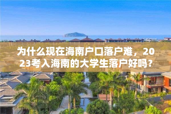 为什么现在海南户口落户难，2023考入海南的大学生落户好吗？