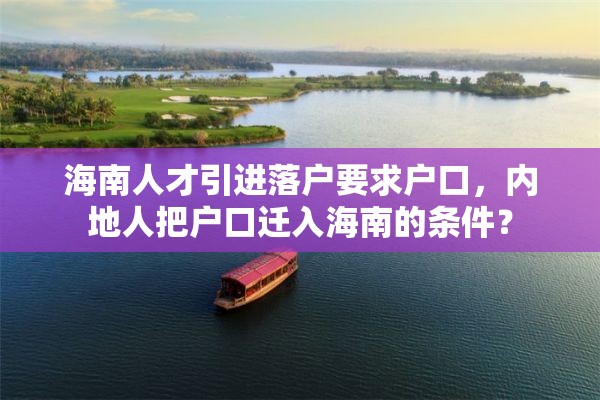 海南人才引进落户要求户口，内地人把户口迁入海南的条件？