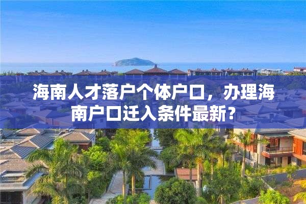 海南人才落户个体户口，办理海南户口迁入条件最新？