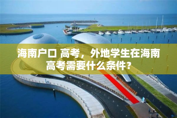 海南户口 高考，外地学生在海南高考需要什么条件？