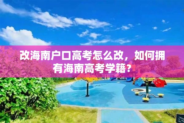 改海南户口高考怎么改，如何拥有海南高考学籍？