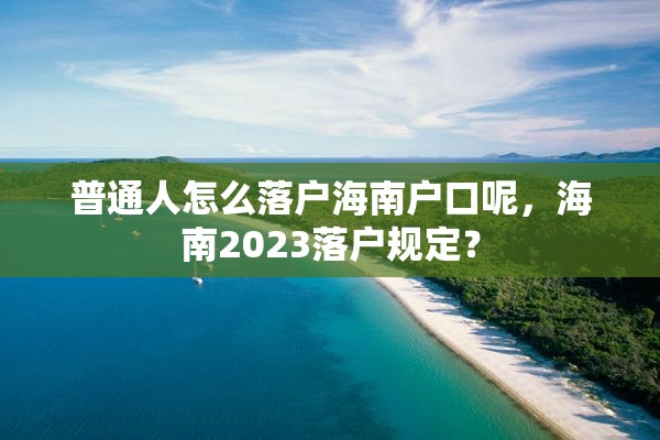 普通人怎么落户海南户口呢，海南2023落户规定？