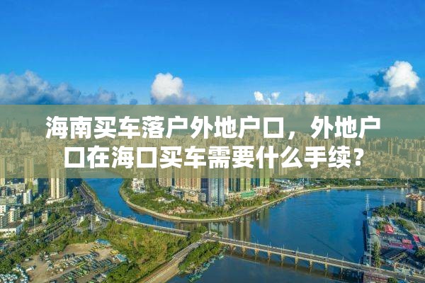 海南买车落户外地户口，外地户口在海口买车需要什么手续？