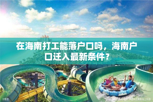 在海南打工能落户口吗，海南户口迁入最新条件？