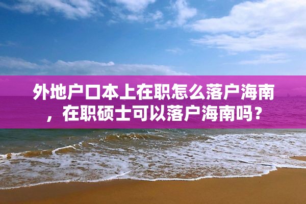 外地户口本上在职怎么落户海南，在职硕士可以落户海南吗？