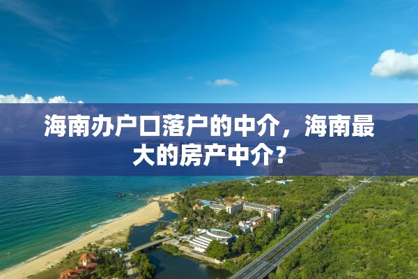 海南办户口落户的中介，海南最大的房产中介？