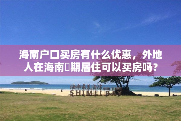 海南户口买房有什么优惠，外地人在海南長期居住可以买房吗？