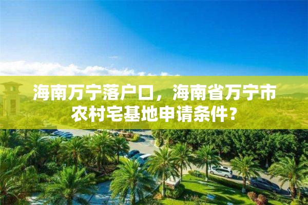 海南万宁落户口，海南省万宁市农村宅基地申请条件？