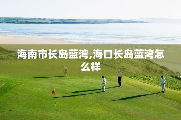 海南市长岛蓝湾,海口长岛蓝湾怎么样