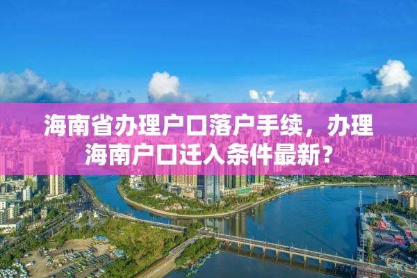 海南省办理户口落户手续，办理海南户口迁入条件最新？