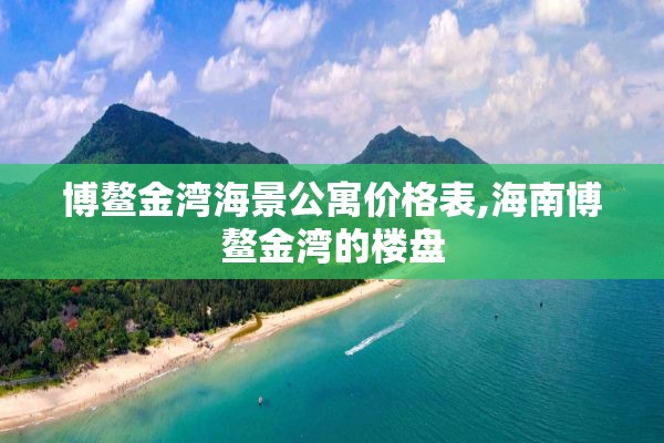 博鳌金湾海景公寓价格表,海南博鳌金湾的楼盘