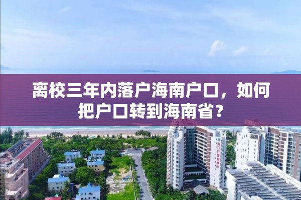 离校三年内落户海南户口，如何把户口转到海南省？