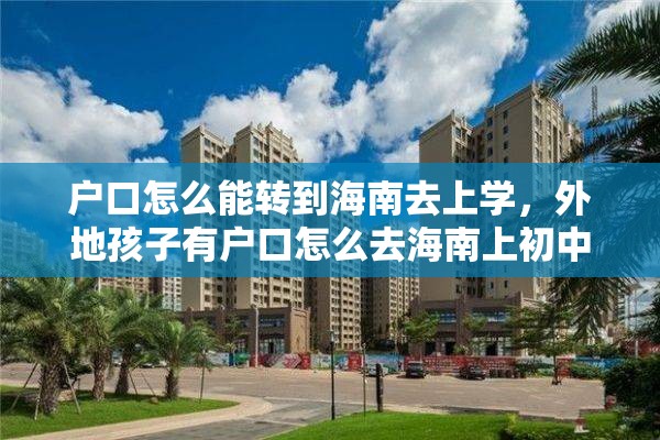 户口怎么能转到海南去上学，外地孩子有户口怎么去海南上初中？