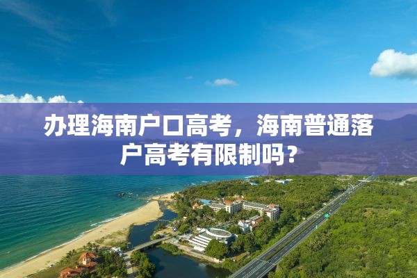 办理海南户口高考，海南普通落户高考有限制吗？