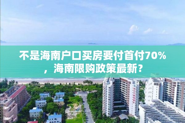 不是海南户口买房要付首付70%，海南限购政策最新？