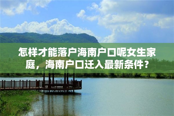 怎样才能落户海南户口呢女生家庭，海南户口迁入最新条件？