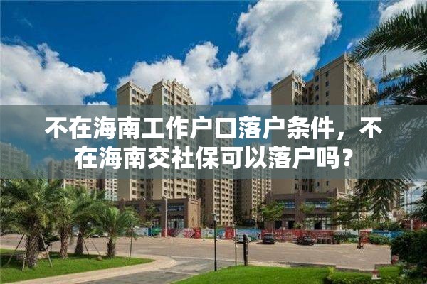 不在海南工作户口落户条件，不在海南交社保可以落户吗？